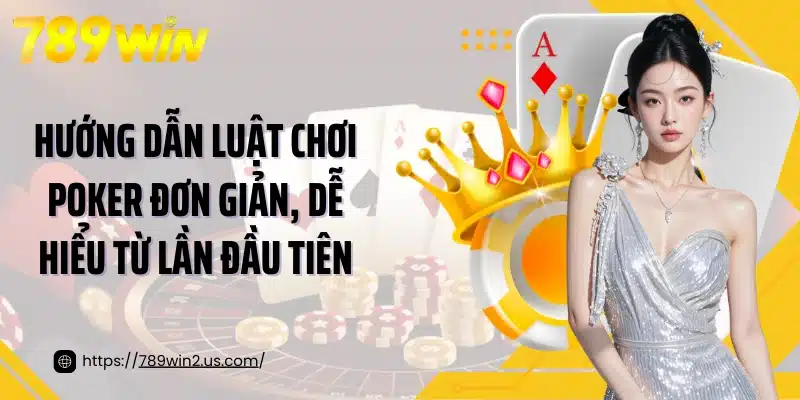 Hướng dẫn luật chơi Poker đơn giản, dễ hiểu từ lần đầu tiên